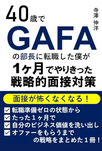 40歳でGAFAの部長に転職した僕が1ヶ月でやりきった戦略的面接対策: 面接が怖くなくなる！転職準備ゼロの状態からたった１ヶ月で自分のビジネス価値を洗い出し、オファーをもらうまでの戦略をまとめた１冊