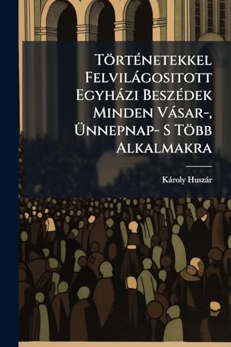 Történetekkel Felvilágositott Egyházi Beszédek Minden Vásar-, Ünnepnap- S Több Alkalmakra (Hungarian Edition)