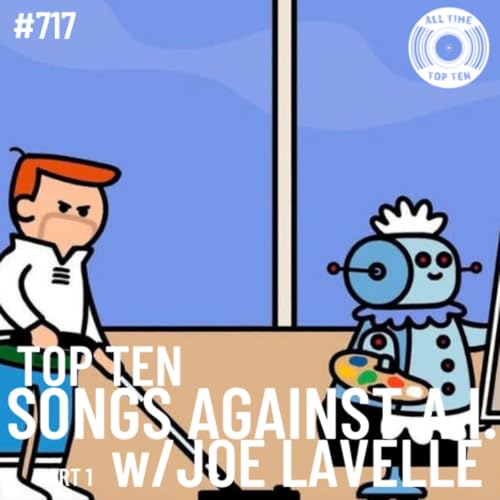 Episode 717 - Top Ten Songs Against A.I. Part 1 w/Joe Lavelle