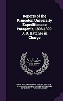 Reports Of The Princeton University Expeditions To Patagonia, 1896-1899: J. B. Hatcher In Charge
