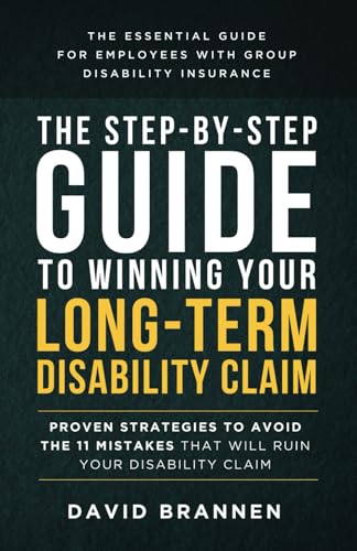 The Step-By-Step Guide to Winning Your Long-Term Disability Claim: Proven Strategies to Avoid the 11 Mistakes that Will Ruin Your Disability Claim