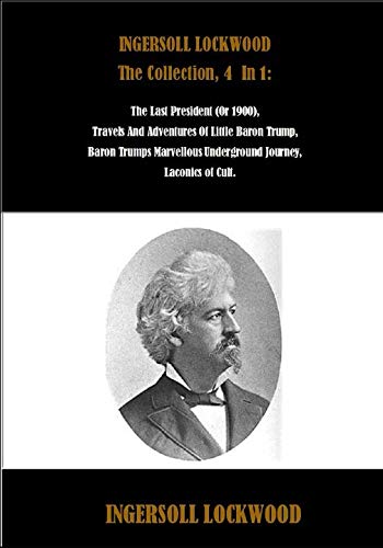 INGERSOLL LOCKWOOD The Collection, 4 In 1: The Last President (Or 1900), Travels And Adventures Of Little Baron Trump, Baron Trumps Marvellous ... of Cult. (Best Sellers: Classic Books)