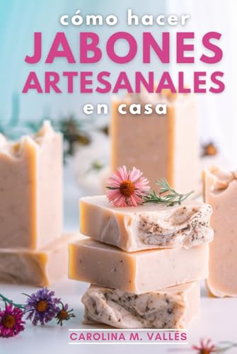 Cómo Hacer Jabones Artesanales en Casa: El arte del jabón artesanal: Guía completa para elaborar jabones naturales en casa (Spanish Edition)