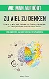 Wie Man Aufhört, Zu Viel Zu Denken: Eine Anleitung, Um Ohne Sorgen Leben Zu Können. Entdecke, Wie Du Deine Gedanken Von Überlastungen Befreien Und Die Gegenwart Mit Positivität Erleben Kannst - Adam Tusco 