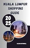  KUALA LUMPUR SHOPPING GUIDE 2025: From Street Markets to Mega Malls: Kuala Lumpur’s Most Memorable Shopping Experiences Uncovered (English Edition)