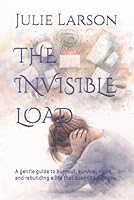 THE INVISIBLE LOAD: A gentle guide to burnout, survival mode, and rebuilding a life that doesn’t break you B0GYYW6RL8 Book Cover