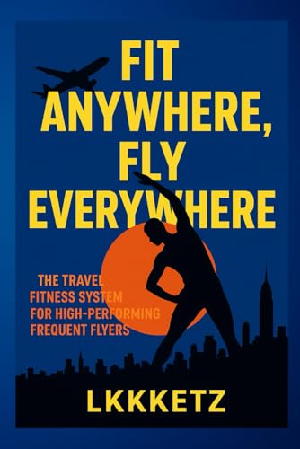 Fit Anywhere, Fly Everywhere: The Travel Fitness Blueprint for Busy Professionals, Digital Nomads & Frequent Flyers: Train Smart, Stay Strong, and Build a World-Class Body on the Go — No Gym