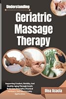 Understanding Geriatric Massage Therapy: Supporting Comfort, Mobility, And Healthy Aging Through Gentle Body Care Principles, Practical Guidance, And Safe Everyday Applications B0HF8R33DC Book Cover