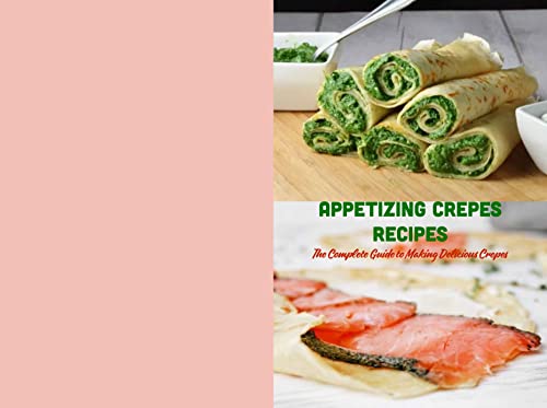 Appetizing Crepes Recipes: The Complete Guide to Making Delicious Crepes: