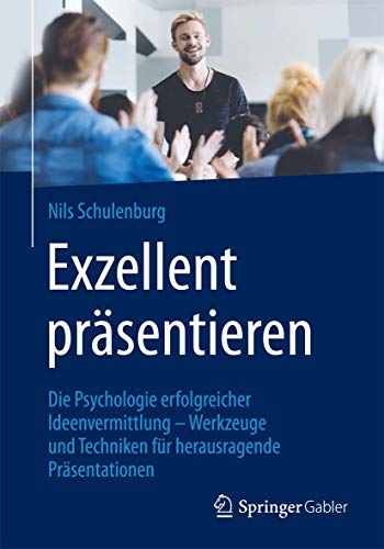 Exzellent präsentieren: Die Psychologie erfolgreicher Ideenvermittlung – Werkzeuge und Techniken für herausragende Präsentationen