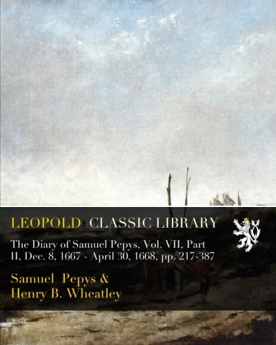 Image of The Diary of Samuel Pepys, Vol. VII, Part II, Dec. 8, 1667 - April 30, 1668, pp. 217-387