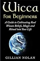 Wicca for Beginners: A Guide to Cultivating Real Wiccan Beliefs, Magic and Ritual into Your Life 1517674476 Book Cover