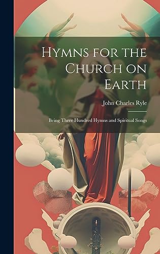 Hymns for the Church on Earth: Being Three Hundred Hymns and Spiritual Songs