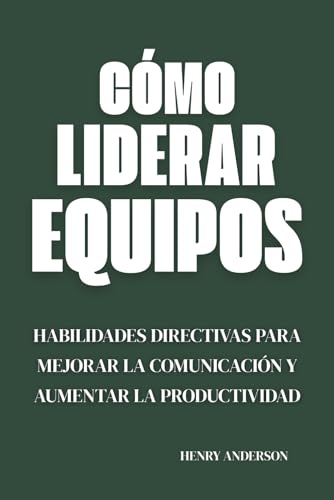 Cómo Liderar Equipos: Habilidades Directivas para Mejorar la Comunicación y Aumentar la Product...