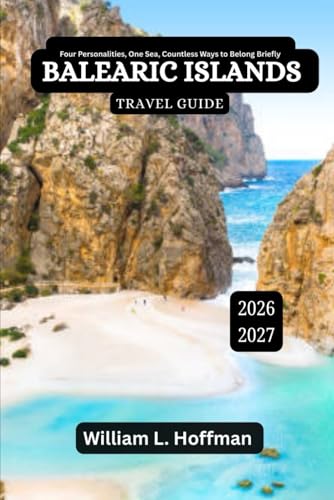 Balearic Islands Travel Guide 2026-2027: Four Personalities, One Sea, Countless Ways to Belong Briefly (Journey to Hidden Gems in Comfort)
