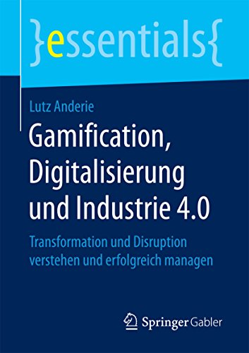 Gamification, Digitalisierung und Industrie 4.0: Transformation und Disruption verstehen und erfolgreich managen (essentials) (German Edition)