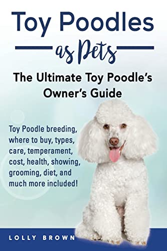 Toy Poodles as Pets: Toy Poodle breeding, buying, care, temperament, cost, health, showing, grooming, diet, and much more included! The Ultimate Toy Poodle’s Owner’s Guide