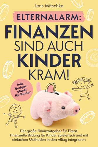 Elternalarm: Finanzen sind auch Kinderkram! Der große Finanzratgeber für Eltern – Finanzielle Bildung für Kinder spielerisch und mit einfachen Methoden in den Alltag integrieren