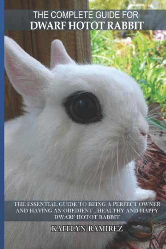 The Complete Guide For Dwarf Hotot Rabbit: The essential guide to being a perfect owner and having an obedient , healthy and happy Dwarf Hotot Rabbit