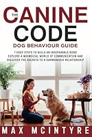 The Canine Code: Dog Behaviour Guide: 7 Easy Steps to Build an Inseparable Bond, Explore a Whimsical World of Communication and Discover the Secrets to a Harmonious Relationship B0CM2Y9PL8 Book Cover