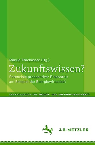 Zukunftswissen?: Potenziale prospektiver Erkenntnis am Beispiel der Energiewirtschaft (Abhandlungen zur Medien- und Kulturwissenschaft) (German Edition)
