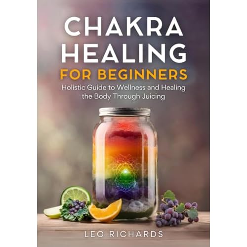 Chakra Healing for Beginners: Holistic Guide to Wellness and Healing the Body Through Juicing