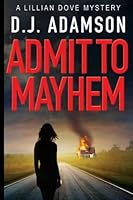 Admit to Mayhem: Lillian Dove Mystery, Book One: ADMIT TO MAYHEM: Eyewitness to arson plummets Lillian Dove into an historical murder case, giving twists and turns of dangerous investigation. 1732672296 Book Cover