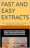  Fast and Easy Extracts: Basic Guide to Making Citrus, Berry, Chocolate and Coffee Extract for Everyday Baking (English Edition)
