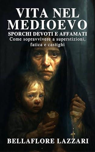Vita nel Medioevo. Sporchi, Devoti e Affamati: Come sopravvivere a superstizioni, fatica e castighi (Cronache del Medioevo. Storie di Vita, Potere e Mistero)