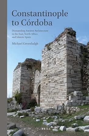 Constantinople to Cordoba: Dismantling Ancient Architecture in the East, North Africa and Islamic Spain Constantinople to Cordoba: Dismantling Ancient Architecture in the East, North Africa and Islamic Spain book cover
