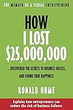 How I Lost $25,000,000 ...: Discovered The Secrets to Business Success, and Found True Happiness