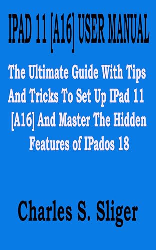 IPAD 11 [A16] USER MANUAL: The Ultimate Guide With Tips And Tricks To Set Up IPad 11 [A16] And Master The Hidden Features of IPados 18 (English Edition)