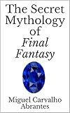 The Secret Mythology of Final Fantasy (Myths, Legends and History in Final Fantasy)