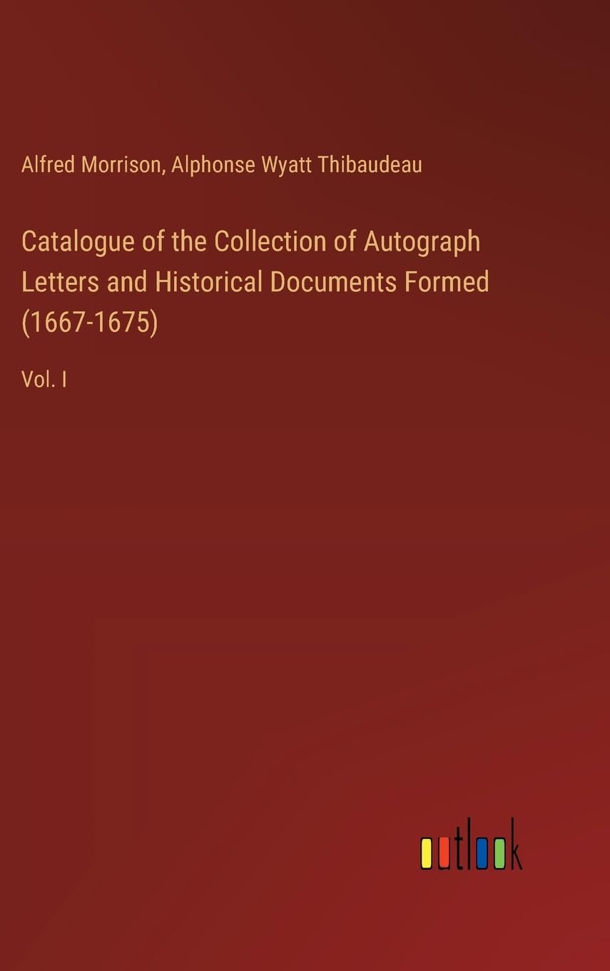 Catalogue of the Collection of Autograph Letters and Historical Documents Formed (1667-1675): Vol. I