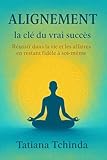  Alignement : la clé du vrai succès Réussir dans la vie et les affaires en restant fidèle à soi-même
