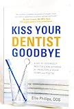 Kiss Your Dentist Goodbye: A Do-It-Yourself Mouth Care System for Healthy, Clean Gums and Teeth