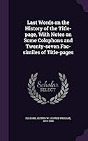 Last Words on the History of the Title-Page: With Notes on Some Colophons and Twenty-Seven Fac-Similes of Title-Pages (Classic Reprint) 1342215060 Book Cover