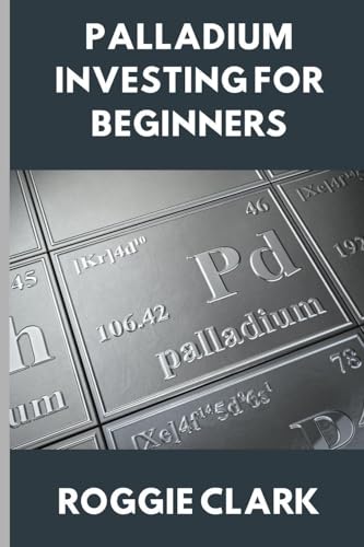 Palladium Investing for Beginners: A Clear, Simple Guide to Understanding The Rare Precious Metal Palladium