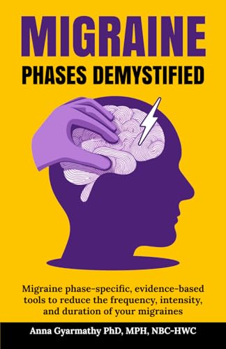 Migraine Phases Demystified: Migraine phase-specific, evidence-based tools to reduce the frequency, intensity, and duration of your migraines