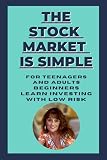 THE STOCK MARKET IS SIMPLE FOR TEENAGERS AND ADULTS: BEGINNERS LEARN INVESTING WITH LOW RISK