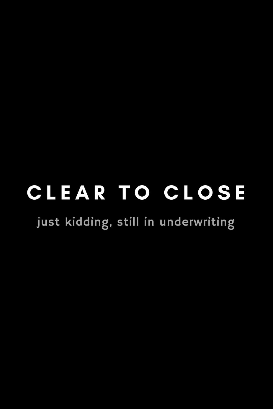 Clear To Close Just Kidding, Still In Underwriting: Funny Mortgage Broker Notebook Gift Idea For Loan Officer, Realtor, Real Estate Agent - 120 Pages (6" x 9") Hilarious Gag Present