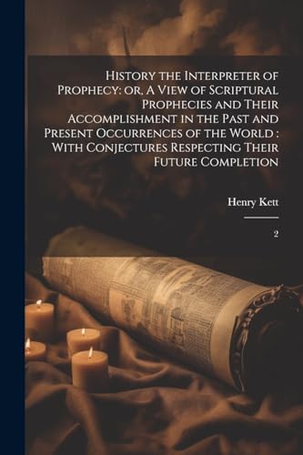 History the Interpreter of Prophecy: or, A View of Scriptural Prophecies and Their Accomplishment in the Past and Present Occurrences of the World: ... Respecting Their Future Completion: 2
