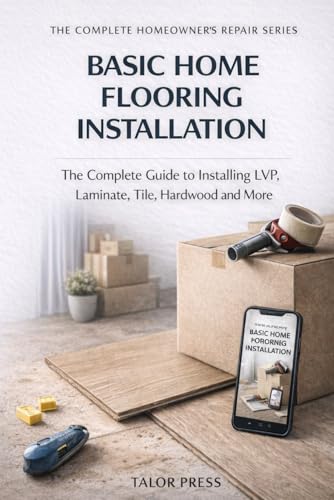 Basic Home Flooring Installation: The Complete Guide to Installing LVP, Laminate, Tile, Hardwood and More