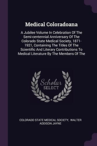 Medical Coloradoana: A Jubilee Volume In Celebration Of The Semi-centennial Anniversary Of The Colorado State Medical Society, 1871-1921, Containing ... To Medical Literature By The Members Of The
