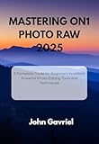  Mastering ON1 Photo RAW 2025: A Complete Guide for Beginners to Unlock Powerful Photo Editing Tools and Techniques (English Edition)