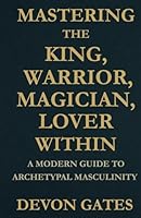 Mastering the King, Warrior, Magician, Lover Within: A Modern Guide to Archetypal Masculinity B0F5NN63KT Book Cover