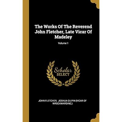 The Works Of The Reverend John Fletcher, Late Vicar Of Madeley; Volume 1
