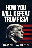 How YOU Will Defeat Trumpism: Knowledge To Help Save Democracy