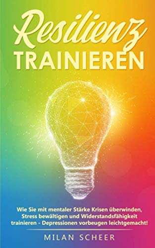 Resilienz trainieren: Wie Sie mit mentaler Stärke Krisen überwinden, Stress bewältigen und Widerstandsfähigkeit trainieren - Depressionen vorbeugen leichtgemacht!