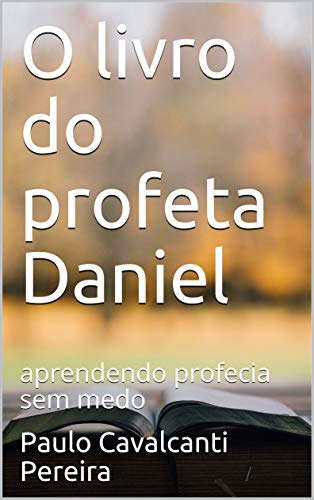 O livro do profeta Daniel: estudando profecia sem medo